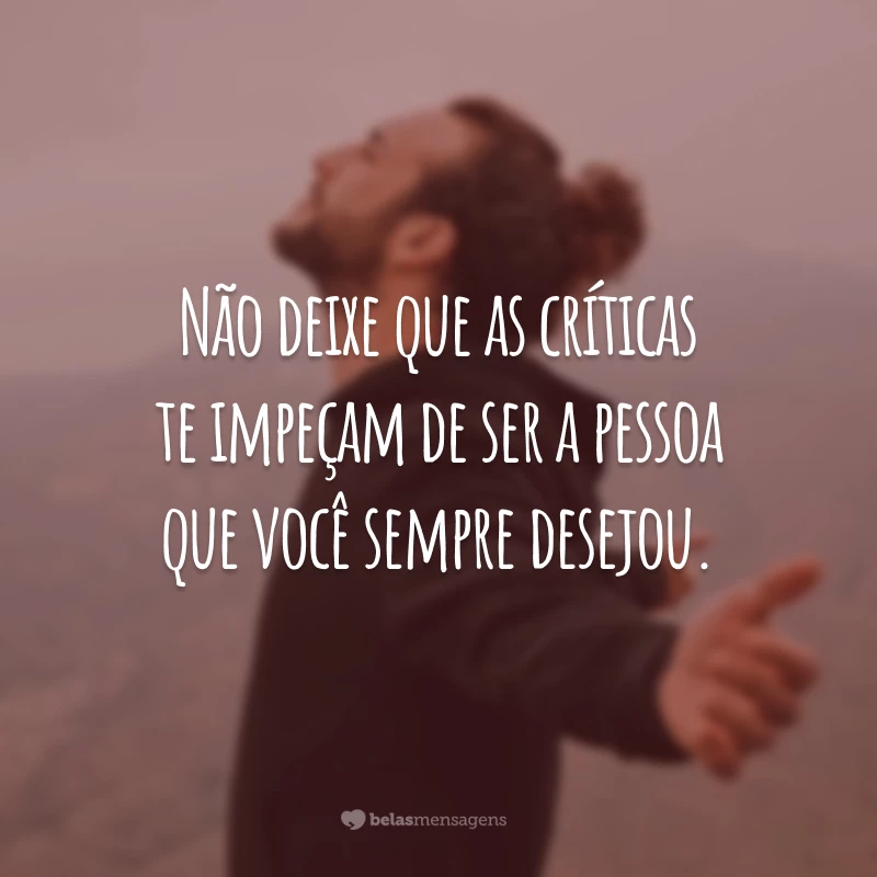 Não deixe que as críticas te impeçam de ser a pessoa que você sempre desejou.