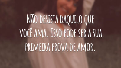 Não desista daquilo que você ama. Isso pode ser a sua primeira prova de amor.