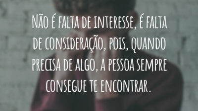Não é falta de interesse, é falta de consideração, pois, quando precisa de algo, a pessoa sempre consegue te encontrar.