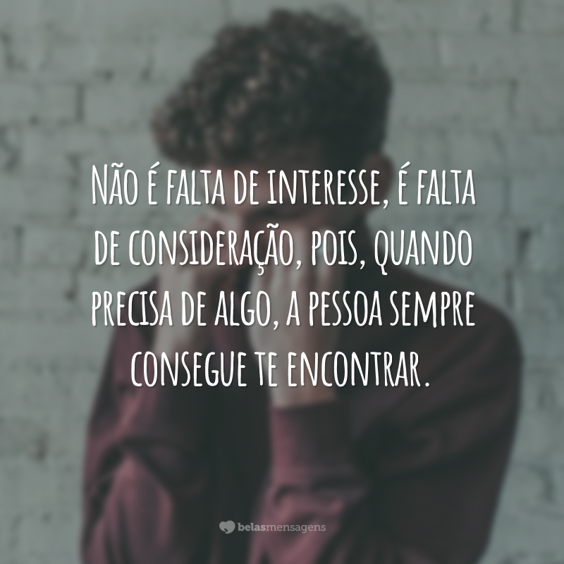 Não é falta de interesse, é falta de consideração, pois, quando precisa de algo, a pessoa sempre consegue te encontrar.