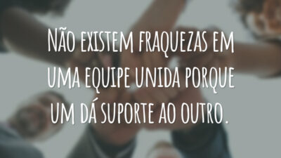 Não existem fraquezas em uma equipe unida porque um dá suporte ao outro.