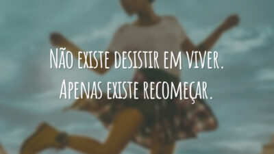 Não existe desistir em viver. Apenas existe recomeçar.