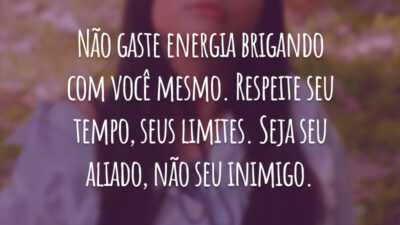 Não gaste energia brigando com você mesmo. Respeite seu tempo, seus limites. Seja seu aliado, não seu inimigo.