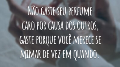 Não gaste seu perfume caro por causa dos outros, gaste porque você merece se mimar de vez em quando.