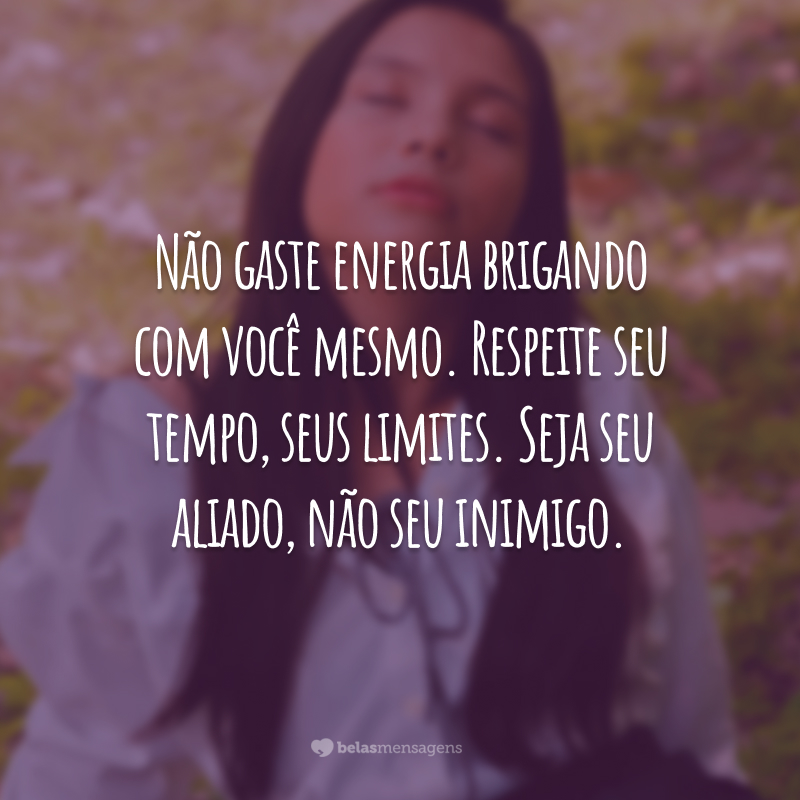 Não gaste energia brigando com você mesmo. Respeite seu tempo, seus limites. Seja seu aliado, não seu inimigo.