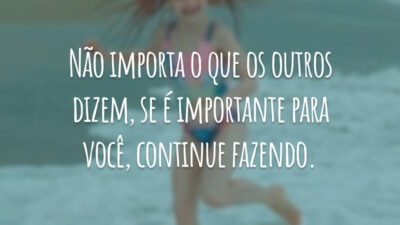 Não importa o que os outros dizem, se é importante para você, continue fazendo.