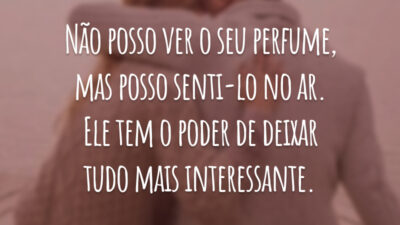 Não posso ver o seu perfume, mas posso senti-lo no ar. Ele tem o poder de deixar tudo mais interessante.