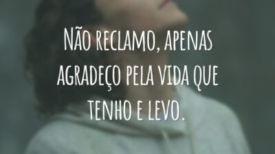 Não reclamo, apenas agradeço pela vida que tenho e levo.