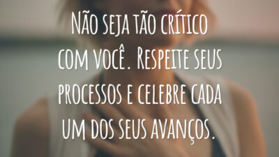 Não seja tão crítico com você. Respeite seus processos e celebre cada um dos seus avanços.