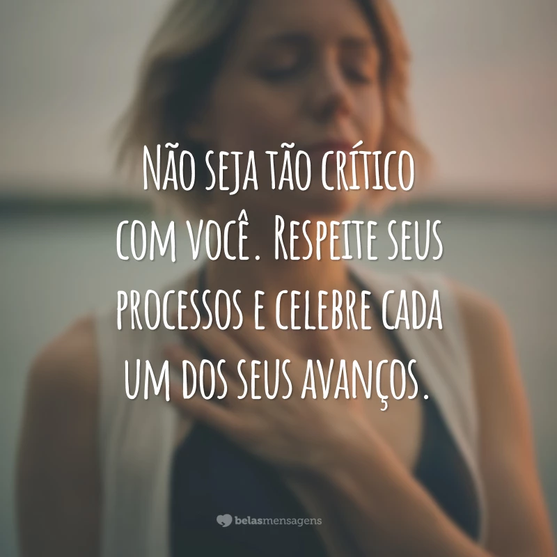 Não seja tão crítico com você. Respeite seus processos e celebre cada um dos seus avanços.