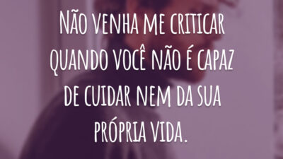 Não venha me criticar quando você não é capaz de cuidar nem da sua própria vida.
