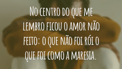 No centro do que me lembro ficou o amor não feito: o que não foi rói o que foi como a maresia.
