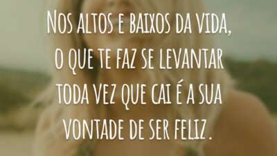 Nos altos e baixos da vida, o que te faz se levantar toda vez que cai é a sua vontade de ser feliz.