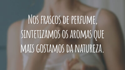 Nos frascos de perfume, sintetizamos os aromas que mais gostamos da natureza.