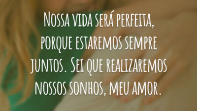 Nossa vida será perfeita, porque estaremos sempre juntos. Sei que realizaremos nossos sonhos, meu amor.