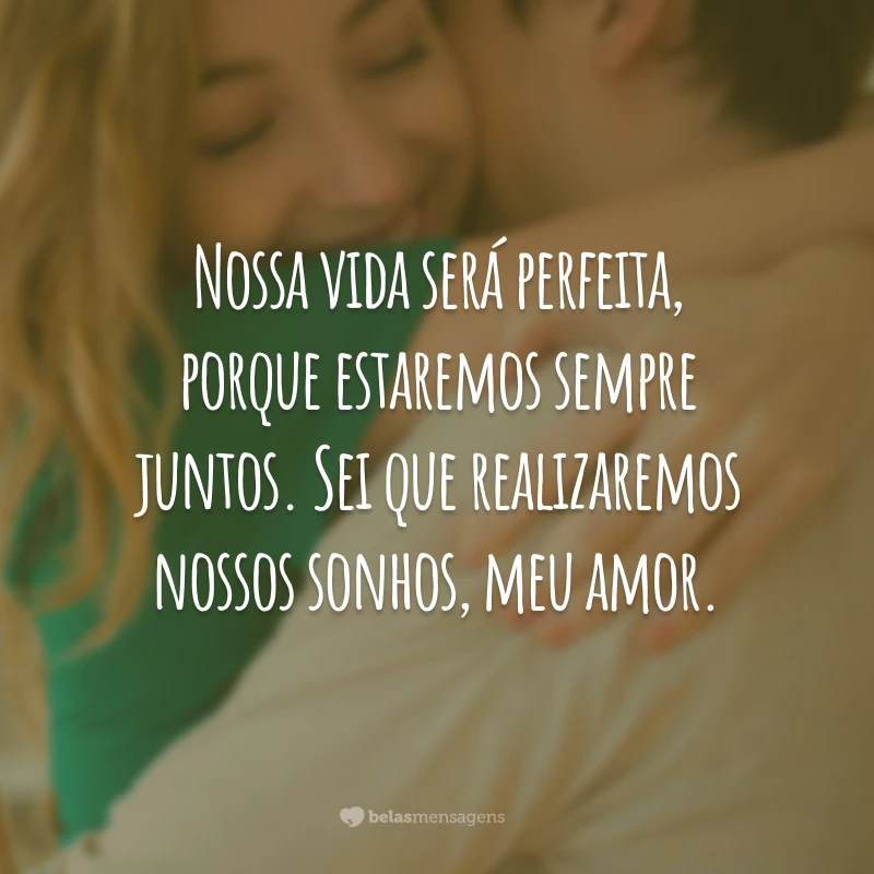 Nossa vida será perfeita, porque estaremos sempre juntos. Sei que realizaremos nossos sonhos, meu amor.