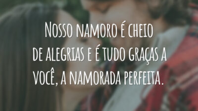 Nosso namoro é cheio de alegrias e é tudo graças a você, a namorada perfeita.