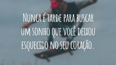 Nunca é tarde para buscar um sonho que você deixou esquecido no seu coração.