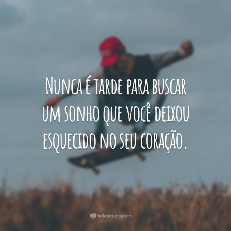 Nunca é tarde para buscar um sonho que você deixou esquecido no seu coração.