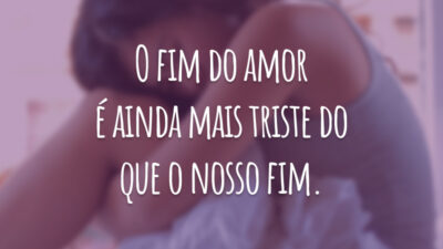 O fim do amor é ainda mais triste do que o nosso fim.