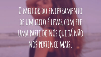 O melhor do encerramento de um ciclo é levar com ele uma parte de nós que já não nos pertence mais.