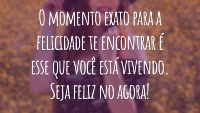 O momento exato para a felicidade te encontrar é esse que você está vivendo. Seja feliz no agora!