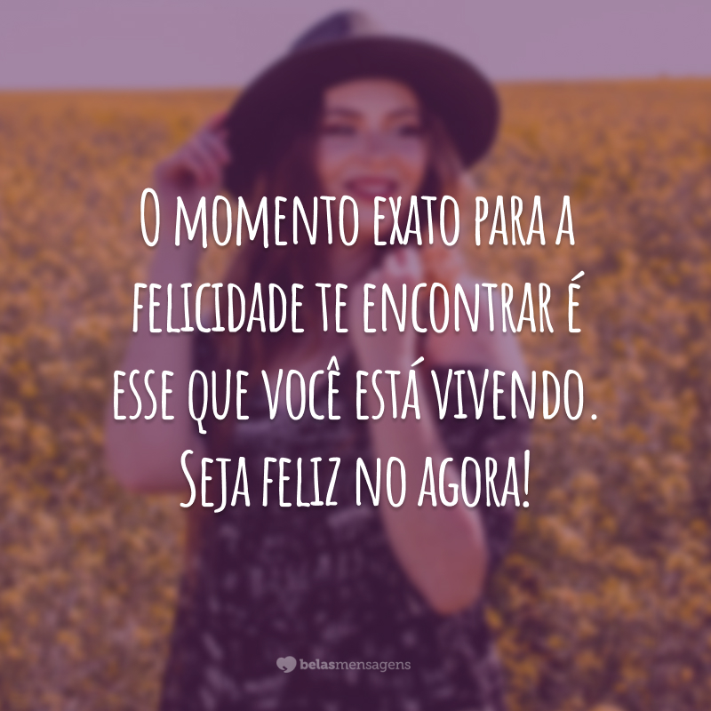 O momento exato para a felicidade te encontrar é esse que você está vivendo. Seja feliz no agora!