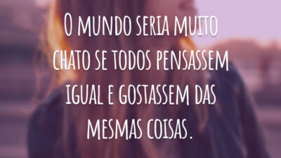 O mundo seria muito chato se todos pensassem igual e gostassem das mesmas coisas.