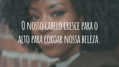 O nosso cabelo cresce para o alto para coroar nossa beleza.