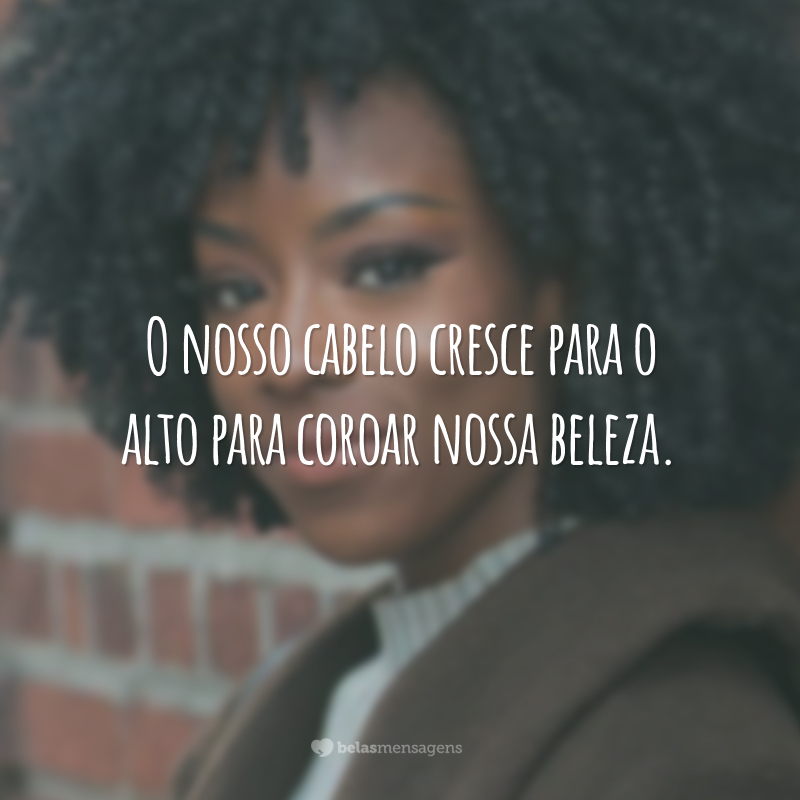 O nosso cabelo cresce para o alto para coroar nossa beleza.