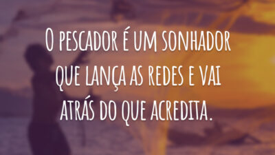 O pescador é um sonhador que lança as redes e vai atrás do que acredita.
