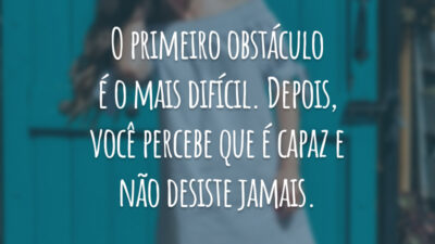 O primeiro obstáculo é o mais difícil. Depois, você percebe que é capaz e não desiste jamais.