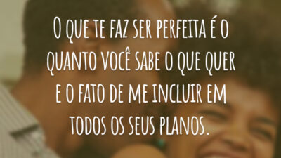 O que te faz ser perfeita é o quanto você sabe o que quer e o fato de me incluir em todos os seus planos.