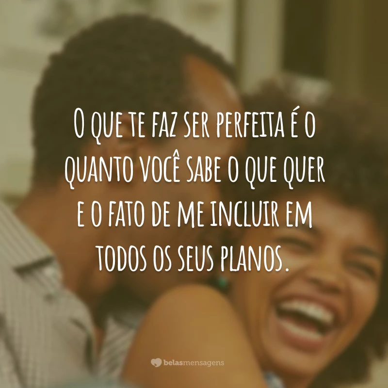 O que te faz ser perfeita é o quanto você sabe o que quer e o fato de me incluir em todos os seus planos.