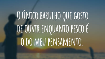 O único barulho que gosto de ouvir enquanto pesco é o do meu pensamento.