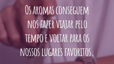 Os aromas conseguem nos fazer viajar pelo tempo e voltar para os nossos lugares favoritos.