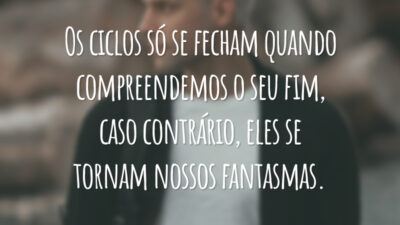 Os ciclos só se fecham quando compreendemos o seu fim, caso contrário, eles se tornam nossos fantasmas.