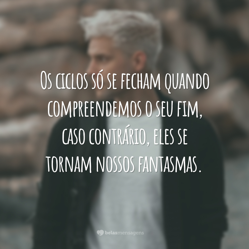 Os ciclos só se fecham quando compreendemos o seu fim, caso contrário, eles se tornam nossos fantasmas.