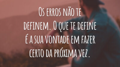 Os erros não te definem. O que te define é a sua vontade em fazer certo da próxima vez.