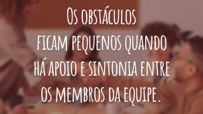 Os obstáculos ficam pequenos quando há apoio e sintonia entre os membros da equipe.