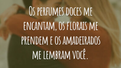 Os perfumes doces me encantam, os florais me prendem e os amadeirados me lembram você.