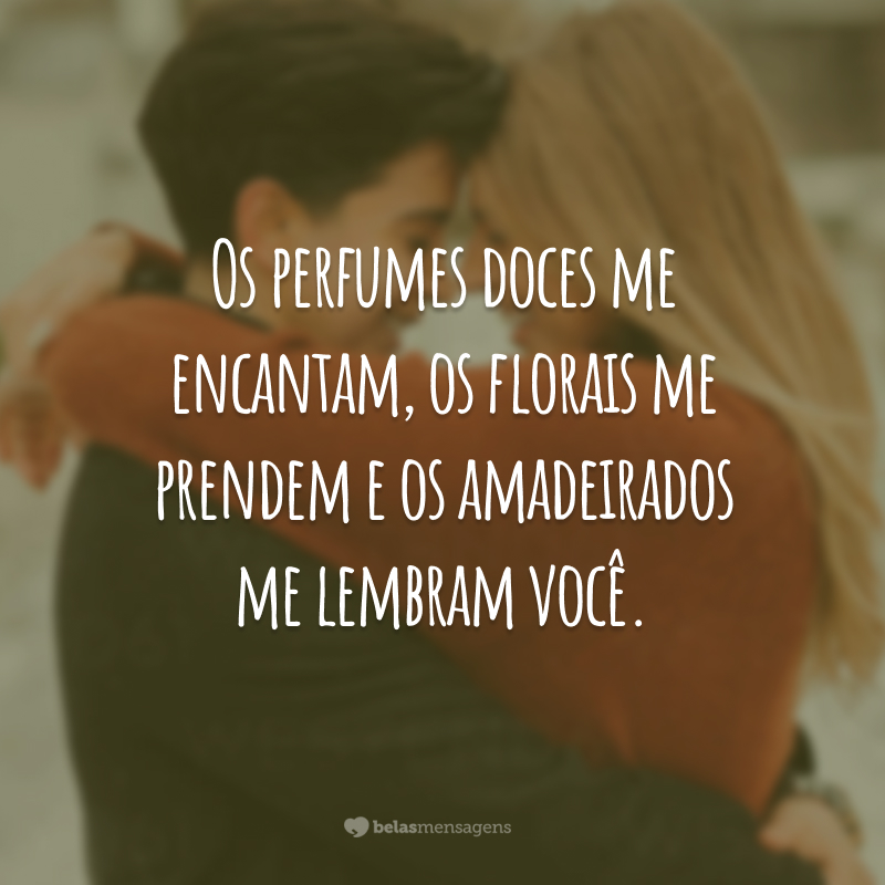 Os perfumes doces me encantam, os florais me prendem e os amadeirados me lembram você.