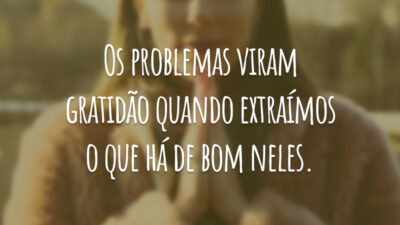 Os problemas viram gratidão quando extraímos o que há de bom neles.