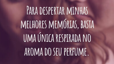 Para despertar minhas melhores memórias, basta uma única respirada no aroma do seu perfume.