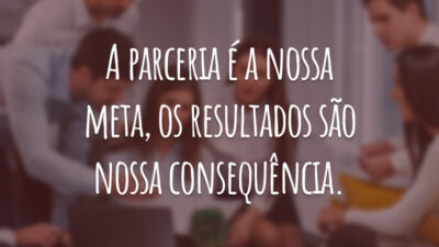 A parceria é a nossa meta, os resultados são nossa consequência.