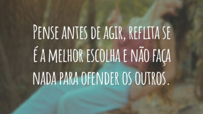 Pense antes de agir, reflita se é a melhor escolha e não faça nada para ofender os outros.