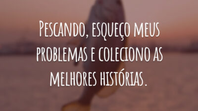 Pescando, esqueço meus problemas e coleciono as melhores histórias.