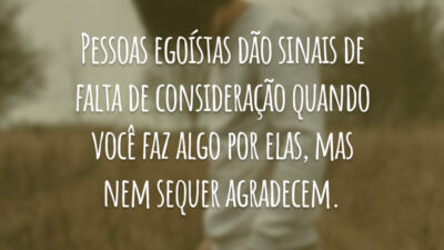 Pessoas egoístas dão sinais de falta de consideração quando você faz algo por elas, mas nem sequer agradecem.