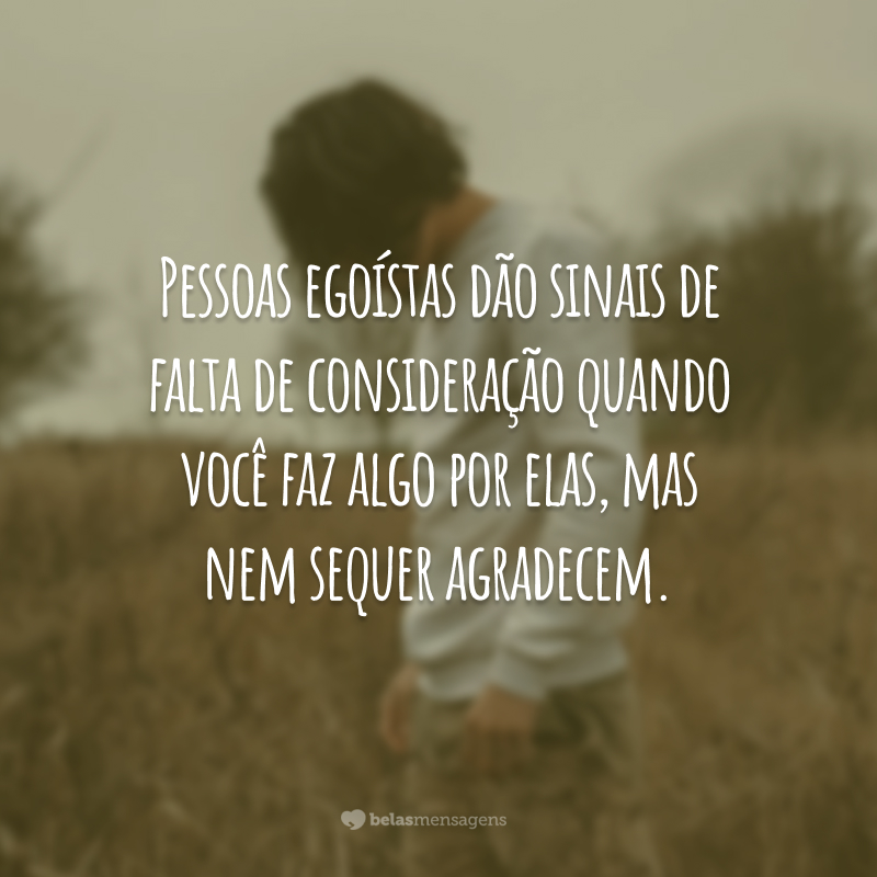 Pessoas egoístas dão sinais de falta de consideração quando você faz algo por elas, mas nem sequer agradecem.