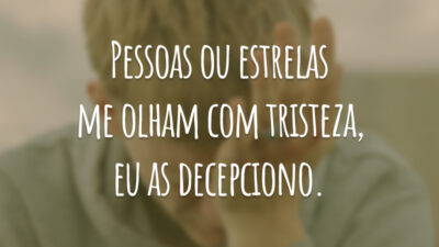 Pessoas ou estrelas me olham com tristeza, eu as decepciono.